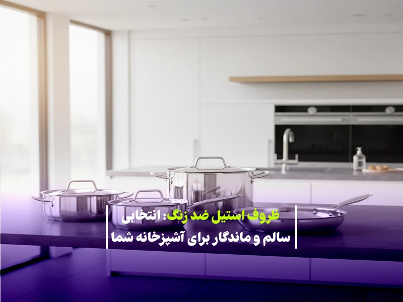 ظروف استیل ضد زنگ: انتخابی سالم و ماندگار برای آشپزخانه شما